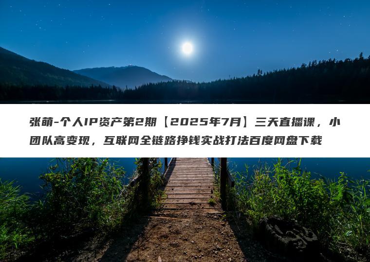 张萌-个人IP资产第2期【2025年7月】三天直播课，小团队高变现，互联网全链路挣钱实战打法百度网盘下载