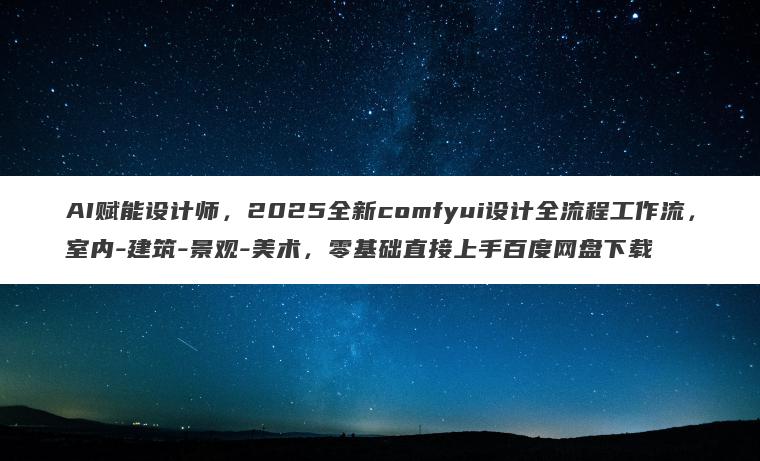 AI赋能设计师,2025全新comfyui设计全流程工作流,室内-建筑-景观-美术,零基础直接上手百度网盘下载 AI赋能设计师,2025全新comfyui设计全流程工作流,室内-建筑-景观-美术,零基础直接上手百度网盘下载