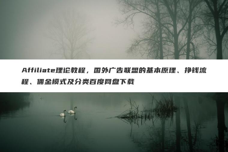 Affiliate理论教程，国外广告联盟的基本原理、挣钱流程、佣金模式及分类百度网盘下载