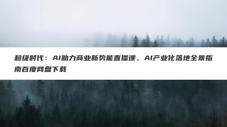 超级时代：AI助力商业新势能直播课，AI产业化落地全景指南百度网盘下载