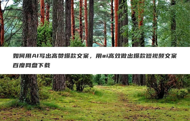 如何用AI写出高赞爆款文案，用ai高效做出爆款短视频文案百度网盘下载