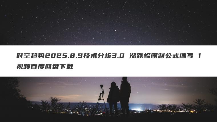 时空趋势2025.8.9技术分析3.0 涨跌幅限制公式编写 1视频百度网盘下载