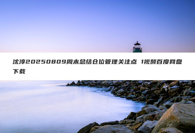 沈淳20250809周末总结仓位管理关注点 1视频百度网盘下载