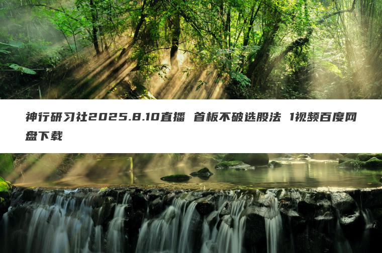 神行研习社2025.8.10直播 首板不破选股法 1视频百度网盘下载