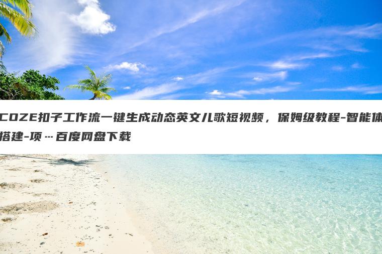 COZE扣子工作流一键生成动态英文儿歌短视频,保姆级教程-智能体搭建-项…百度网盘下载 COZE扣子工作流一键生成动态英文儿歌短视频,保姆级教程-智能体搭建-项…百度网盘下载