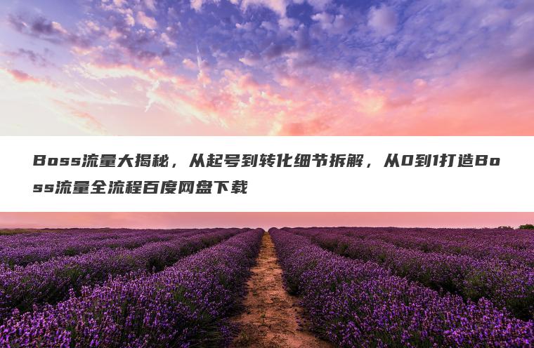 Boss流量大揭秘,从起号到转化细节拆解,从0到1打造Boss流量全流程百度网盘下载 Boss流量大揭秘,从起号到转化细节拆解,从0到1打造Boss流量全流程百度网盘下载