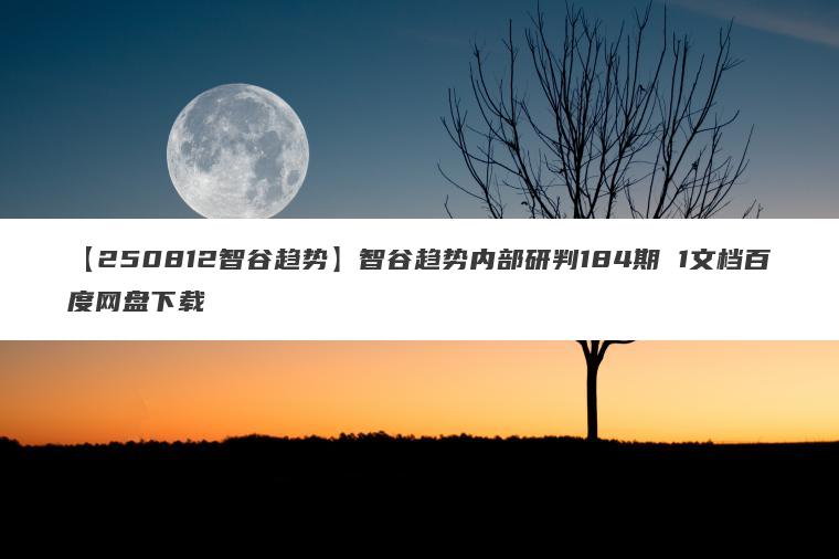 【250812智谷趋势】智谷趋势内部研判184期 1文档百度网盘下载 【250812智谷趋势】智谷趋势内部研判184期 1文档百度网盘下载