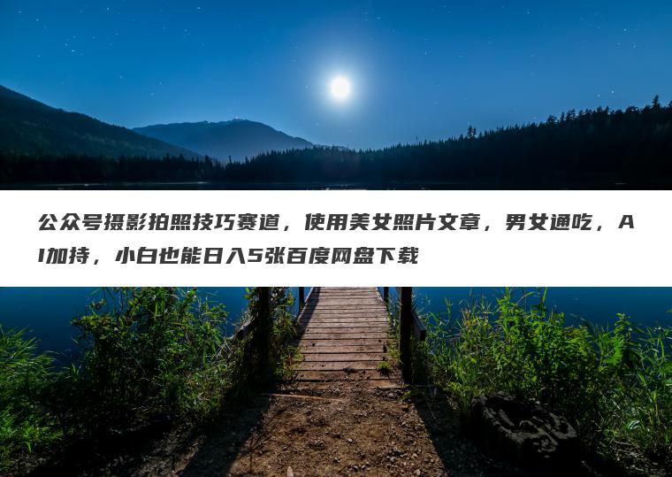 公众号摄影拍照技巧赛道,使用美女照片文章,男女通吃,AI加持,小白也能日入5张百度网盘下载 公众号摄影拍照技巧赛道,使用美女照片文章,男女通吃,AI加持,小白也能日入5张百度网盘下载