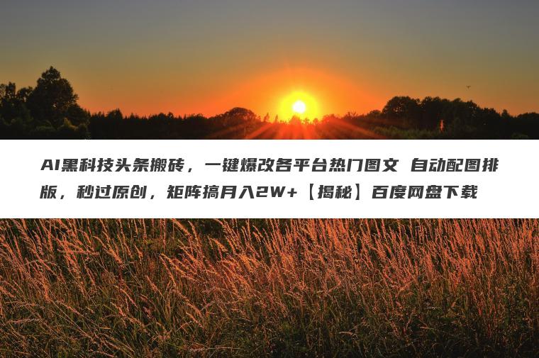 AI黑科技头条搬砖,一键爆改各平台热门图文 自动配图排版,秒过原创,矩阵搞月入2W+【揭秘】百度网盘下载 AI黑科技头条搬砖,一键爆改各平台热门图文 自动配图排版,秒过原创,矩阵搞月入2W+【揭秘】百度网盘下载