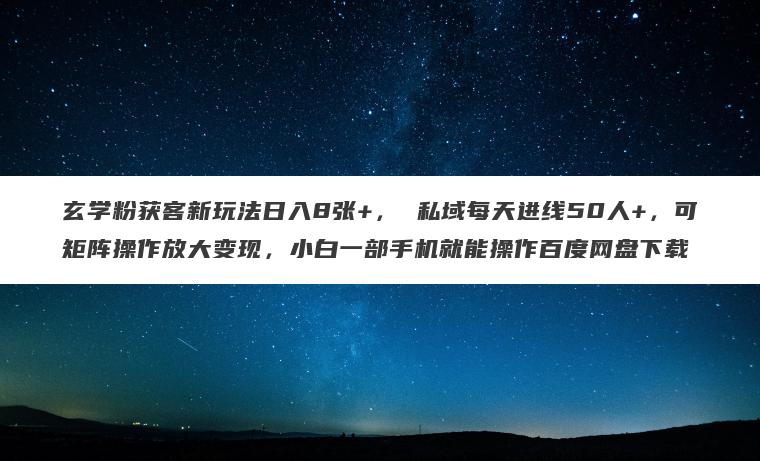 玄学粉获客新玩法日入8张+, 私域每天进线50人+,可矩阵操作放大变现,小白一部手机就能操作百度网盘下载 玄学粉获客新玩法日入8张+, 私域每天进线50人+,可矩阵操作放大变现,小白一部手机就能操作百度网盘下载
