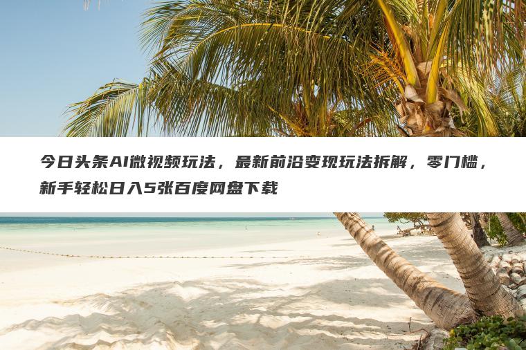 今日头条AI微视频玩法,最新前沿变现玩法拆解,零门槛,新手轻松日入5张百度网盘下载 今日头条AI微视频玩法,最新前沿变现玩法拆解,零门槛,新手轻松日入5张百度网盘下载