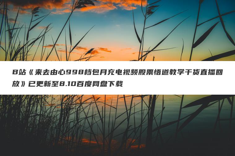 B站《来去由心998档包月充电视频股票悟道教学干货直播回放》已更新至8.10百度网盘下载 B站《来去由心998档包月充电视频股票悟道教学干货直播回放》已更新至8.10百度网盘下载