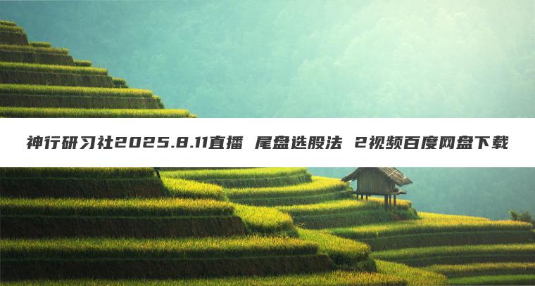 神行研习社2025.8.11直播 尾盘选股法 2视频百度网盘下载 神行研习社2025.8.11直播 尾盘选股法 2视频百度网盘下载