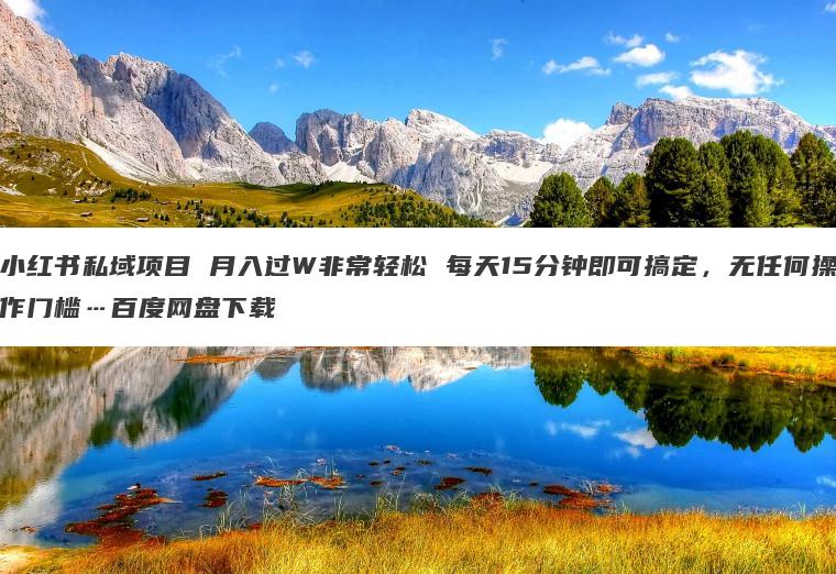 小红书私域项目 月入过W非常轻松 每天15分钟即可搞定,无任何操作门槛…百度网盘下载 小红书私域项目 月入过W非常轻松 每天15分钟即可搞定,无任何操作门槛…百度网盘下载