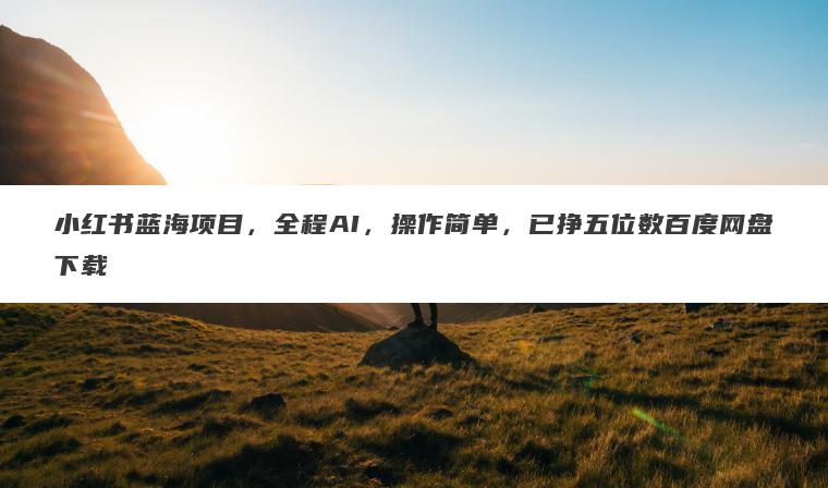 小红书蓝海项目,全程AI,操作简单,已挣五位数百度网盘下载 小红书蓝海项目,全程AI,操作简单,已挣五位数百度网盘下载