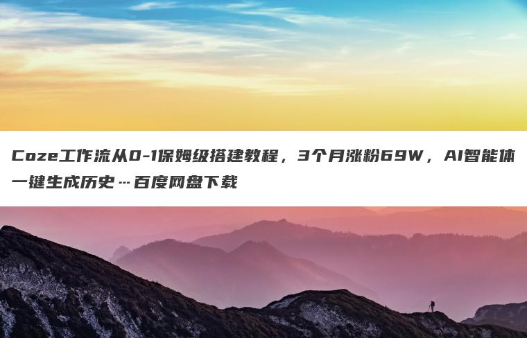 Coze工作流从0-1保姆级搭建教程,3个月涨粉69W,AI智能体一键生成历史…百度网盘下载 Coze工作流从0-1保姆级搭建教程,3个月涨粉69W,AI智能体一键生成历史…百度网盘下载