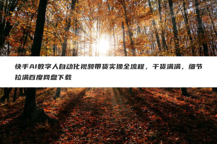 快手AI数字人自动化视频带货实操全流程,干货满满,细节拉满百度网盘下载 快手AI数字人自动化视频带货实操全流程,干货满满,细节拉满百度网盘下载