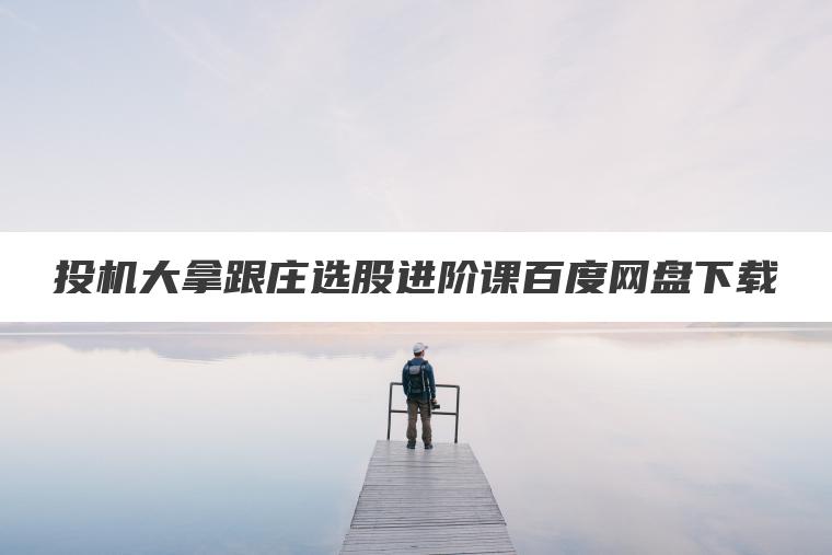 投机大拿跟庄选股进阶课百度网盘下载 投机大拿跟庄选股进阶课百度网盘下载