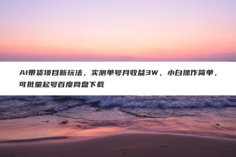 AI带货项目新玩法,实测单号月收益3W,小白操作简单,可批量起号百度网盘下载 AI带货项目新玩法,实测单号月收益3W,小白操作简单,可批量起号百度网盘下载