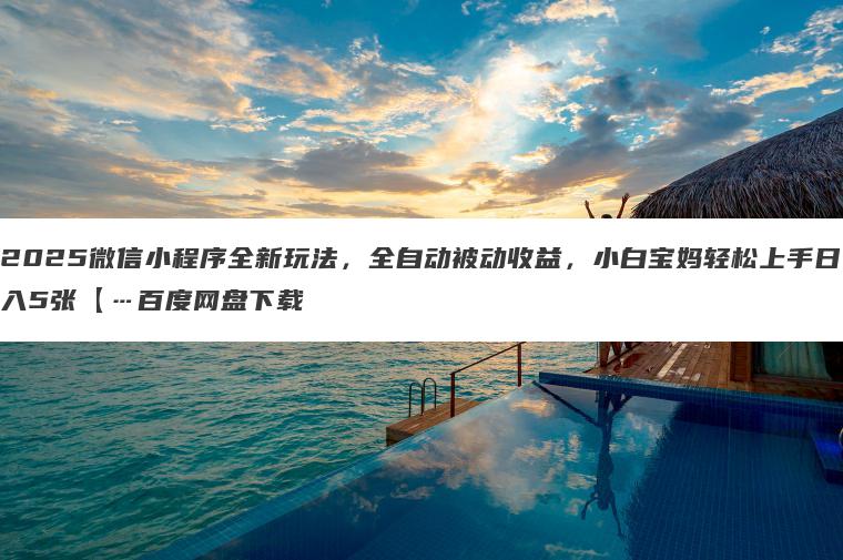 2025微信小程序全新玩法,全自动被动收益,小白宝妈轻松上手日入5张【…百度网盘下载 2025微信小程序全新玩法,全自动被动收益,小白宝妈轻松上手日入5张【…百度网盘下载