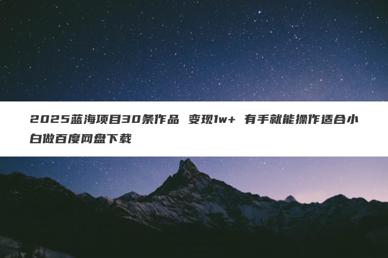 2025蓝海项目30条作品 变现1w+ 有手就能操作适合小白做百度网盘下载 2025蓝海项目30条作品 变现1w+ 有手就能操作适合小白做百度网盘下载
