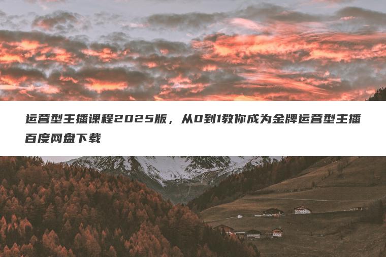 运营型主播课程2025版,从0到1教你成为金牌运营型主播百度网盘下载 运营型主播课程2025版,从0到1教你成为金牌运营型主播百度网盘下载