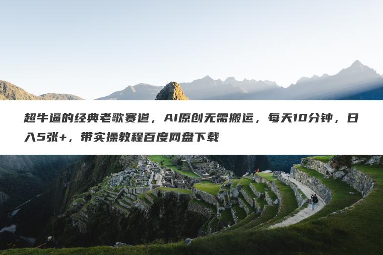 超牛逼的经典老歌赛道,AI原创无需搬运,每天10分钟,日入5张+,带实操教程百度网盘下载 超牛逼的经典老歌赛道,AI原创无需搬运,每天10分钟,日入5张+,带实操教程百度网盘下载