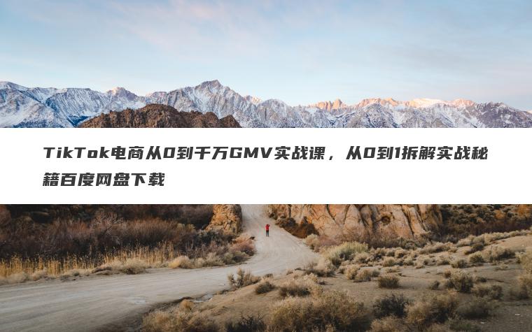 TikTok电商从0到千万GMV实战课,从0到1拆解实战秘籍百度网盘下载 TikTok电商从0到千万GMV实战课,从0到1拆解实战秘籍百度网盘下载
