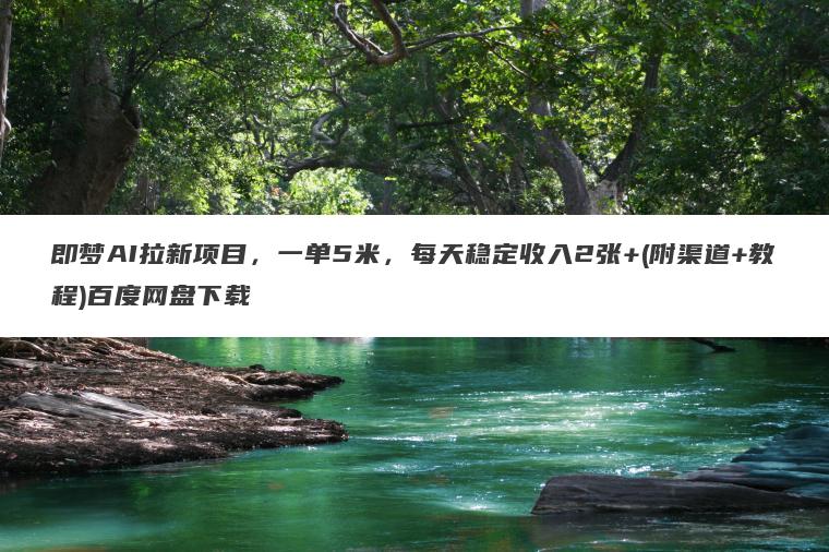 即梦AI拉新项目,一单5米,每天稳定收入2张+(附渠道+教程)百度网盘下载 即梦AI拉新项目,一单5米,每天稳定收入2张+(附渠道+教程)百度网盘下载