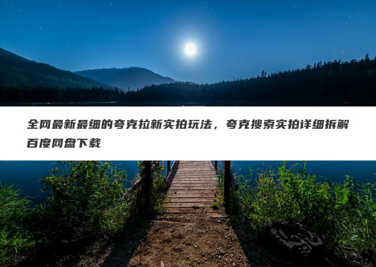 全网最新最细的夸克拉新实拍玩法,夸克搜索实拍详细拆解百度网盘下载 全网最新最细的夸克拉新实拍玩法,夸克搜索实拍详细拆解百度网盘下载