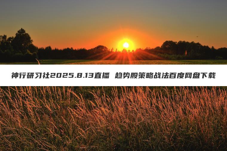 神行研习社2025.8.13直播 趋势股策略战法百度网盘下载 神行研习社2025.8.13直播 趋势股策略战法百度网盘下载