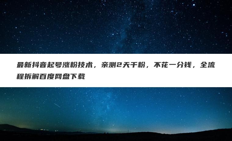 最新抖音起号涨粉技术,亲测2天千粉,不花一分钱,全流程拆解百度网盘下载 最新抖音起号涨粉技术,亲测2天千粉,不花一分钱,全流程拆解百度网盘下载