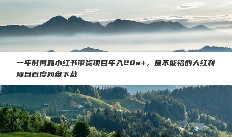 一年时间靠小红书带货项目年入20w+,最不能错的大红利项目百度网盘下载 一年时间靠小红书带货项目年入20w+,最不能错的大红利项目百度网盘下载