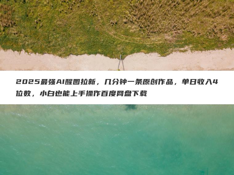 2025最强AI醒图拉新,几分钟一条原创作品,单日收入4位数,小白也能上手操作百度网盘下载 2025最强AI醒图拉新,几分钟一条原创作品,单日收入4位数,小白也能上手操作百度网盘下载