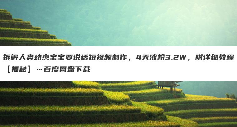 拆解人类幼崽宝宝要说话短视频制作,4天涨粉3.2W,附详细教程【揭秘】…百度网盘下载 拆解人类幼崽宝宝要说话短视频制作,4天涨粉3.2W,附详细教程【揭秘】…百度网盘下载