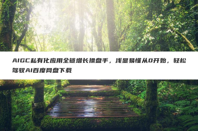 AIGC私有化应用全链增长操盘手，浅显易懂从0开始，轻松驾驭AI百度网盘下载