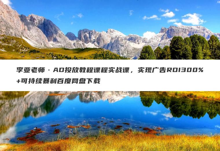 李亚老师AD投放教程课程实战课,实现广告ROI300%+可持续暴利百度网盘下载 李亚老师AD投放教程课程实战课,实现广告ROI300%+可持续暴利百度网盘下载