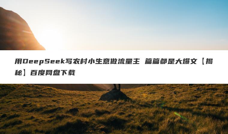 用DeepSeek写农村小生意做流量主 篇篇都是大爆文【揭秘】百度网盘下载 用DeepSeek写农村小生意做流量主 篇篇都是大爆文【揭秘】百度网盘下载