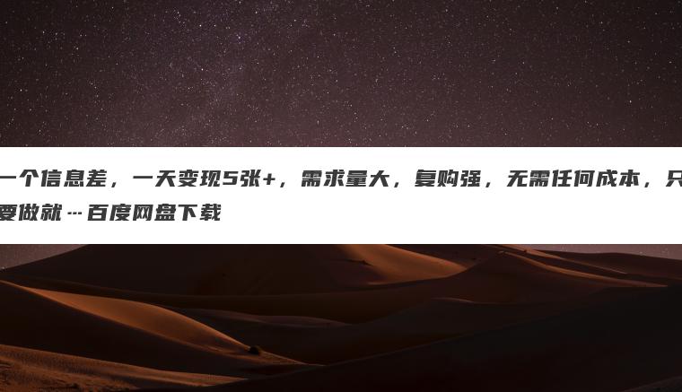 一个信息差,一天变现5张+,需求量大,复购强,无需任何成本,只要做就…百度网盘下载 一个信息差,一天变现5张+,需求量大,复购强,无需任何成本,只要做就…百度网盘下载
