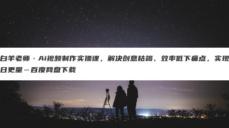 白羊老师Ai视频制作实操课,解决创意枯竭、效率低下痛点,实现日更量…百度网盘下载 白羊老师Ai视频制作实操课,解决创意枯竭、效率低下痛点,实现日更量…百度网盘下载