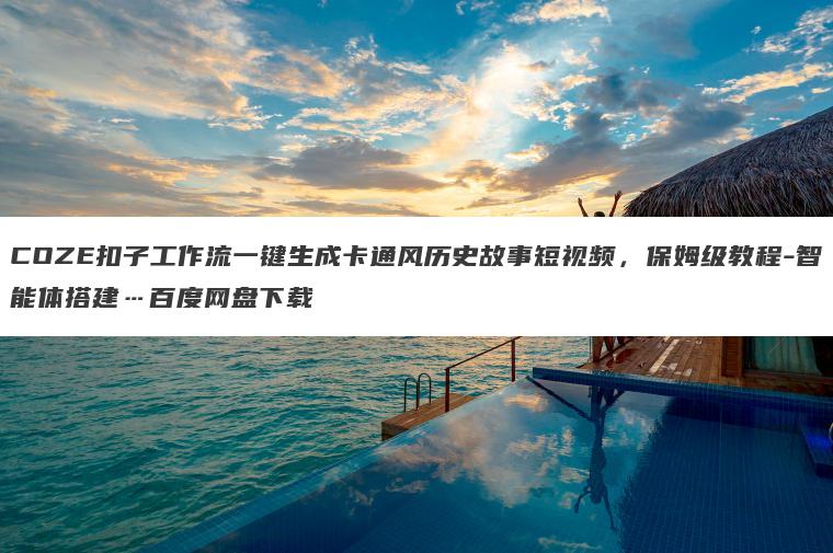 COZE扣子工作流一键生成卡通风历史故事短视频,保姆级教程-智能体搭建…百度网盘下载 COZE扣子工作流一键生成卡通风历史故事短视频,保姆级教程-智能体搭建…百度网盘下载