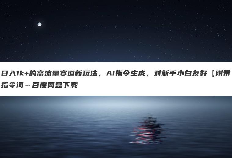 日入1k+的高流量赛道新玩法,AI指令生成,对新手小白友好【附带指令词…百度网盘下载 日入1k+的高流量赛道新玩法,AI指令生成,对新手小白友好【附带指令词…百度网盘下载