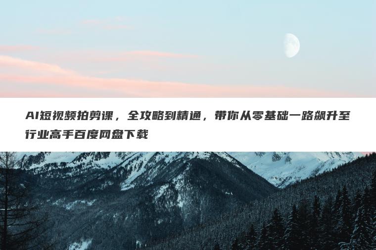 AI短视频拍剪课,全攻略到精通,带你从零基础一路飙升至行业高手百度网盘下载 AI短视频拍剪课,全攻略到精通,带你从零基础一路飙升至行业高手百度网盘下载