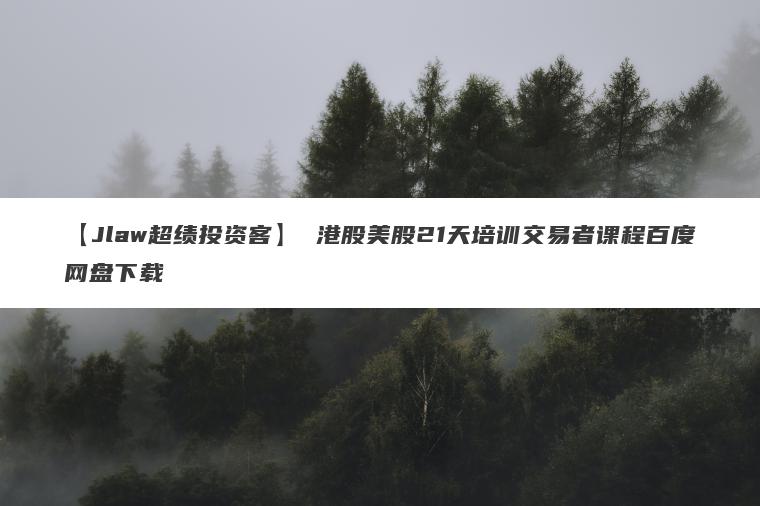 【Jlaw超绩投资客】 港股美股21天培训交易者课程百度网盘下载 【Jlaw超绩投资客】 港股美股21天培训交易者课程百度网盘下载