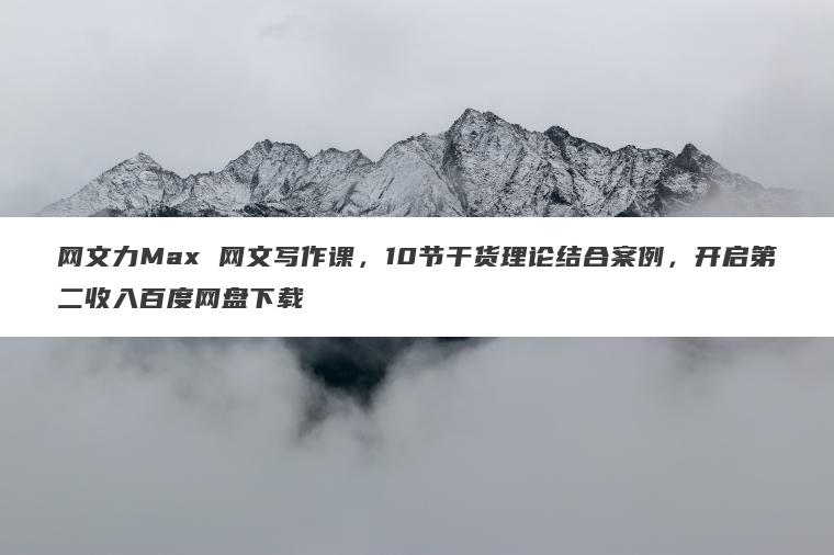 网文力Max 网文写作课,10节干货理论结合案例,开启第二收入百度网盘下载 网文力Max 网文写作课,10节干货理论结合案例,开启第二收入百度网盘下载