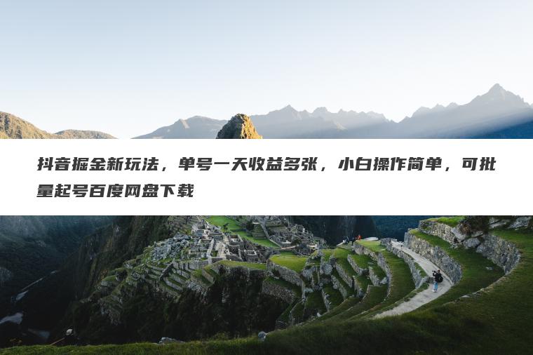 抖音掘金新玩法,单号一天收益多张,小白操作简单,可批量起号百度网盘下载 抖音掘金新玩法,单号一天收益多张,小白操作简单,可批量起号百度网盘下载