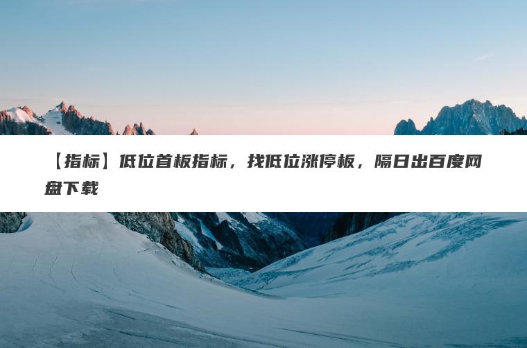 【指标】低位首板指标,找低位涨停板,隔日出百度网盘下载 【指标】低位首板指标,找低位涨停板,隔日出百度网盘下载