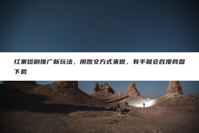 红果短剧推广新玩法,用图文方式来做,有手就会百度网盘下载 红果短剧推广新玩法,用图文方式来做,有手就会百度网盘下载