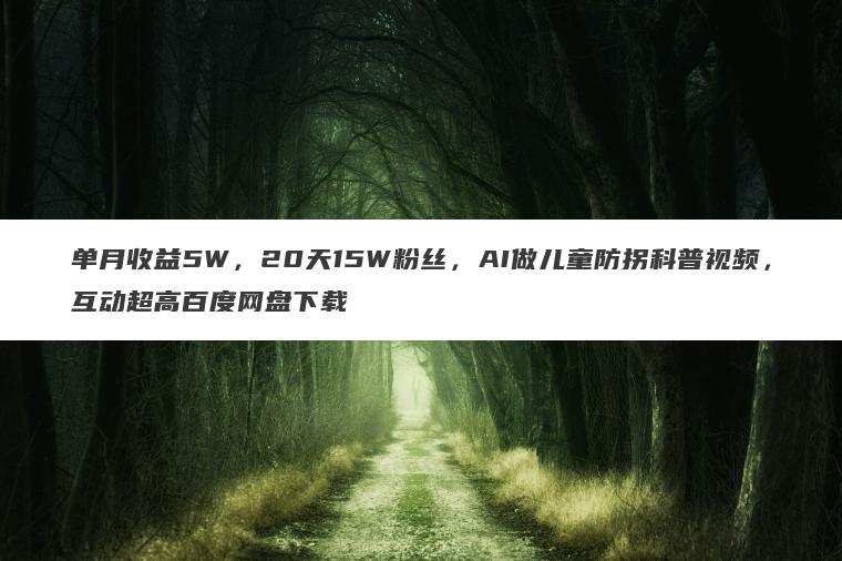 单月收益5W,20天15W粉丝,AI做儿童防拐科普视频,互动超高百度网盘下载 单月收益5W,20天15W粉丝,AI做儿童防拐科普视频,互动超高百度网盘下载