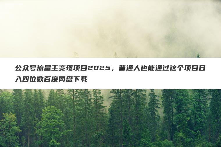 公众号流量主变现项目2025,普通人也能通过这个项目日入四位数百度网盘下载 公众号流量主变现项目2025,普通人也能通过这个项目日入四位数百度网盘下载